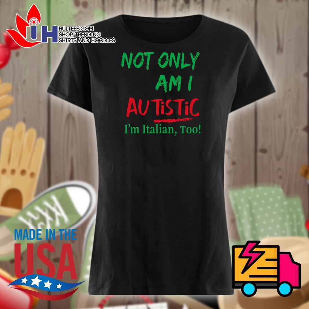 Not only am I autistic I'm Italian too s Ladies t-shirt